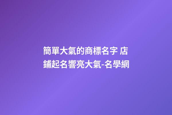 簡單大氣的商標名字 店鋪起名響亮大氣-名學網-第1張-店鋪起名-玄機派